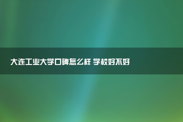 大连工业大学口碑怎么样 学校好不好