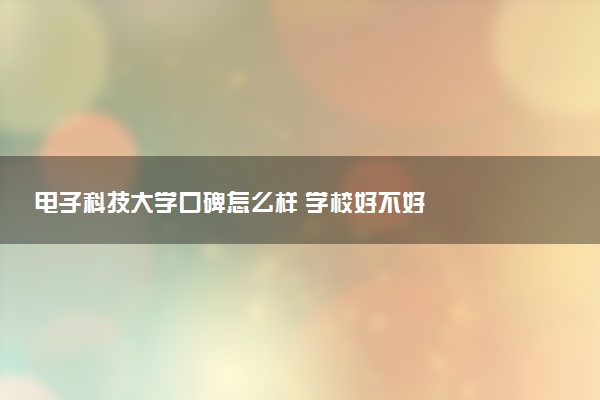 电子科技大学口碑怎么样 学校好不好