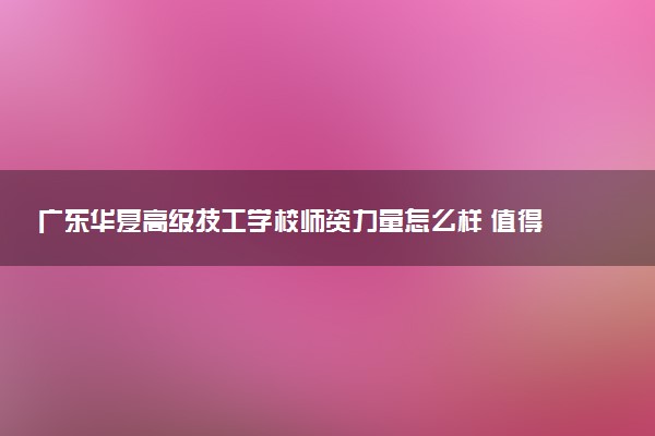 广东华夏高级技工学校师资力量怎么样 值得选择吗