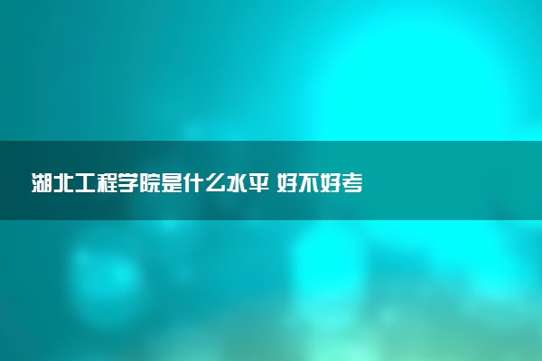 湖北工程学院是什么水平 好不好考