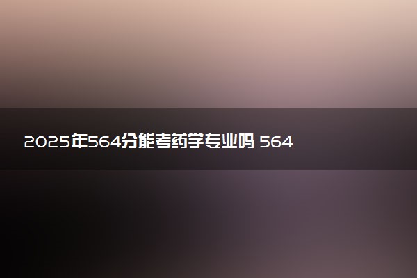 2025年564分能考药学专业吗 564分药学专业大学推荐