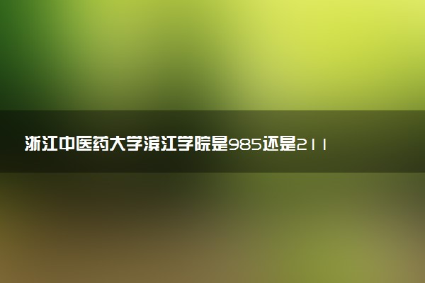 浙江中医药大学滨江学院是985还是211 含金量怎么样