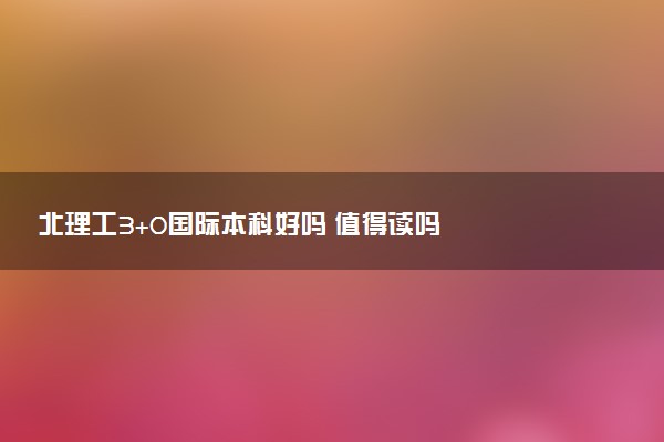 北理工3+0国际本科好吗 值得读吗