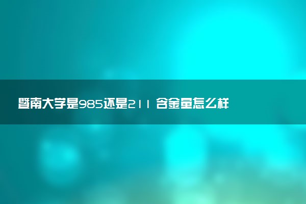 暨南大学是985还是211 含金量怎么样