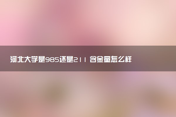 河北大学是985还是211 含金量怎么样