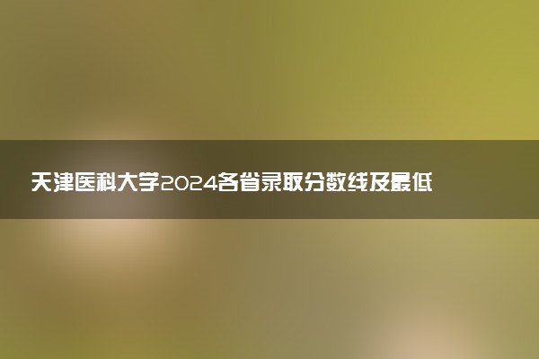 天津医科大学2024各省录取分数线及最低位次是多少