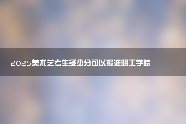 2025美术艺考生多少分可以报淮阴工学院