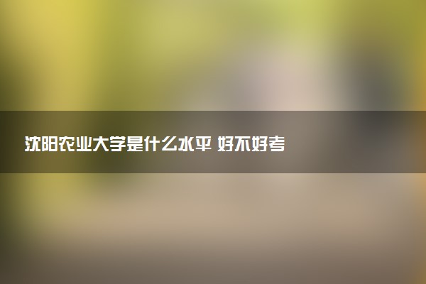 沈阳农业大学是什么水平 好不好考