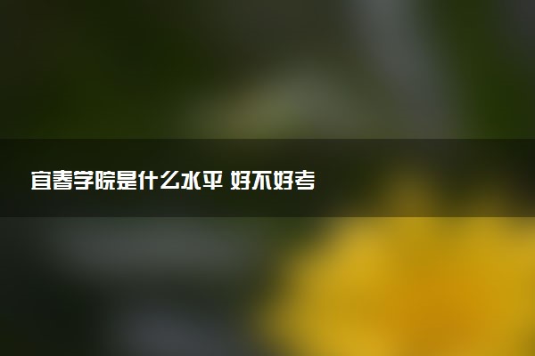 宜春学院是什么水平 好不好考