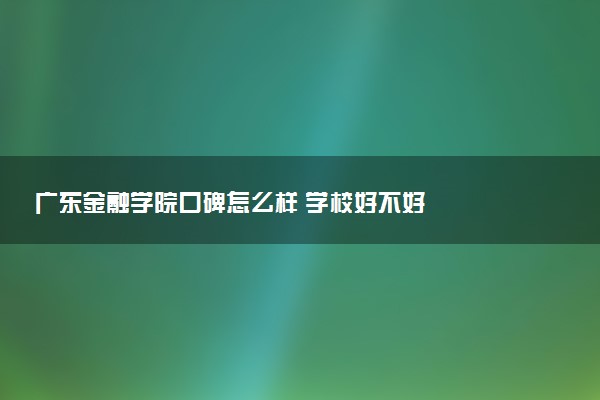 广东金融学院口碑怎么样 学校好不好