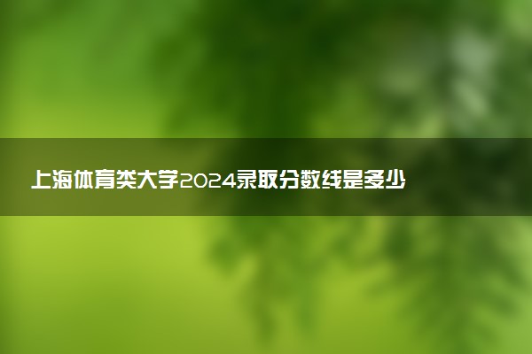 上海体育类大学2024录取分数线是多少 什么学校好