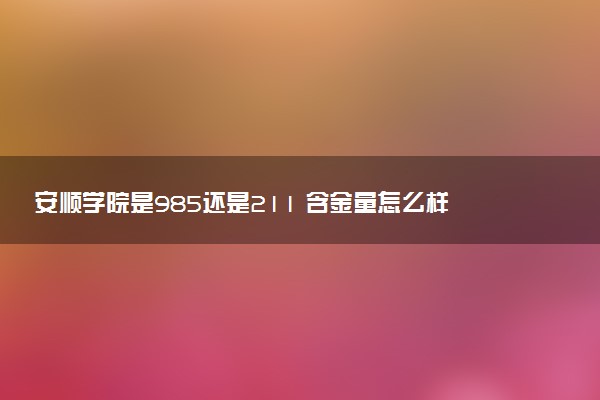 安顺学院是985还是211 含金量怎么样