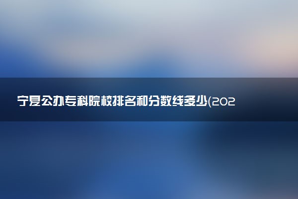 宁夏公办专科院校排名和分数线多少（2025年参考）