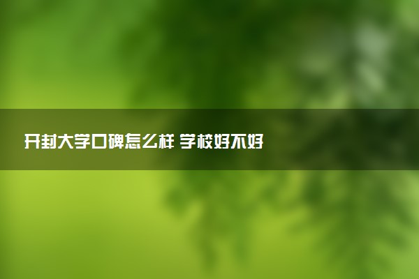 开封大学口碑怎么样 学校好不好