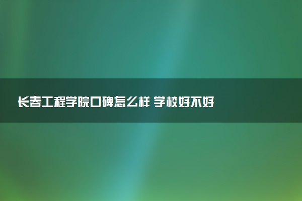 长春工程学院口碑怎么样 学校好不好