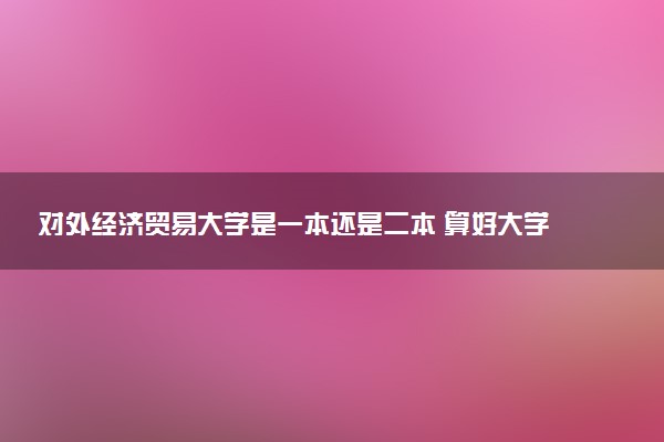 对外经济贸易大学是一本还是二本 算好大学吗