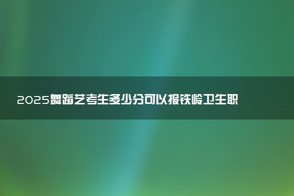 2025舞蹈艺考生多少分可以报铁岭卫生职业学院