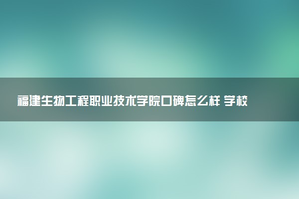 福建生物工程职业技术学院口碑怎么样 学校好不好