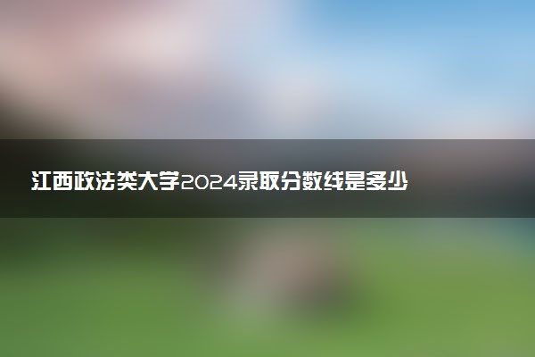 江西政法类大学2024录取分数线是多少 什么学校好