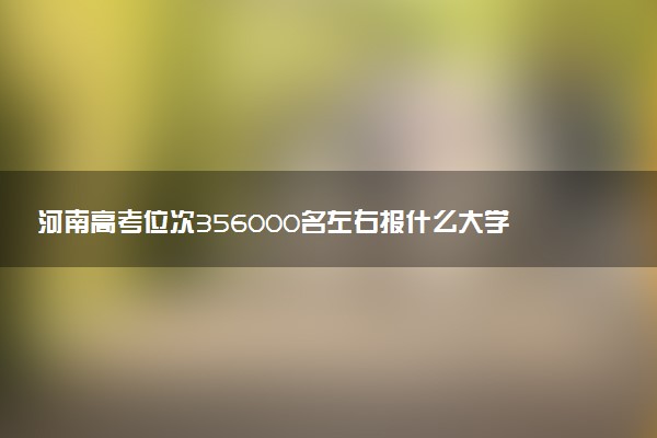 河南高考位次356000名左右报什么大学好（2025年参考）