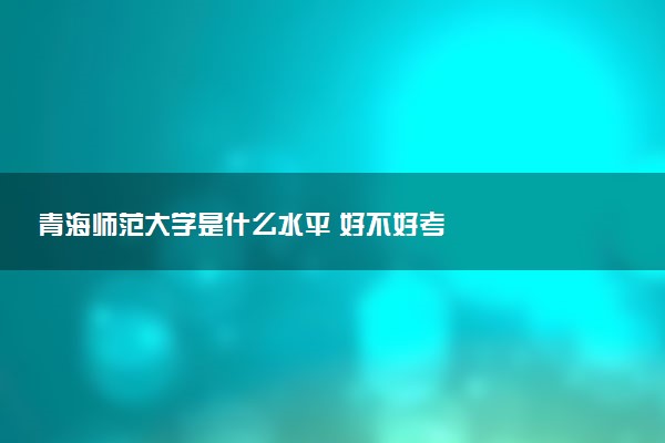 青海师范大学是什么水平 好不好考