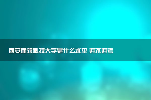 西安建筑科技大学是什么水平 好不好考