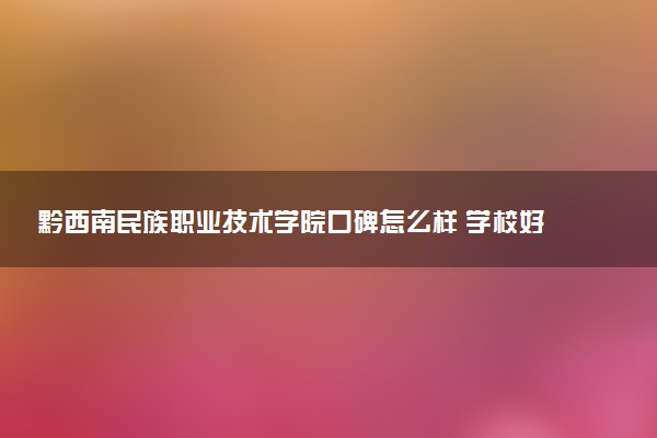 黔西南民族职业技术学院口碑怎么样 学校好不好