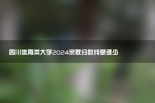 四川体育类大学2024录取分数线是多少 什么学校好