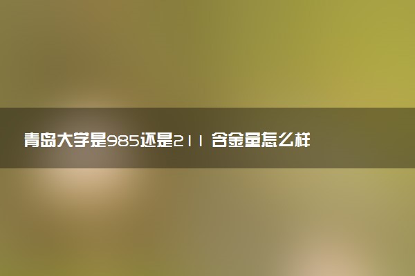 青岛大学是985还是211 含金量怎么样