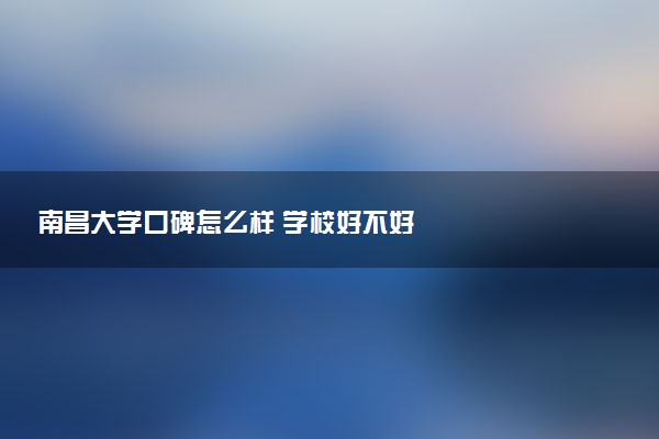 南昌大学口碑怎么样 学校好不好