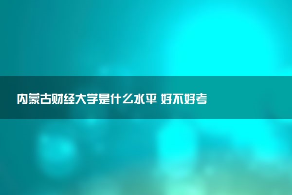 内蒙古财经大学是什么水平 好不好考