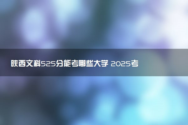 陕西文科525分能考哪些大学 2025考生稳上的大学名单
