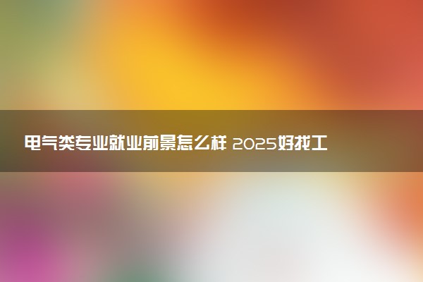 电气类专业就业前景怎么样 2025好找工作吗