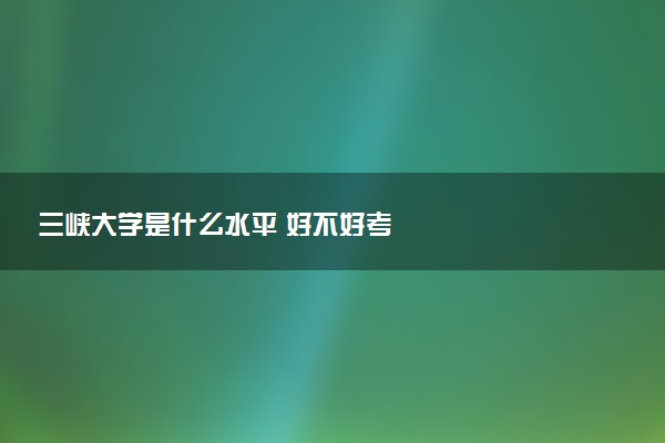 三峡大学是什么水平 好不好考