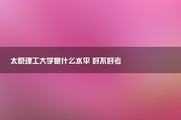 太原理工大学是什么水平 好不好考