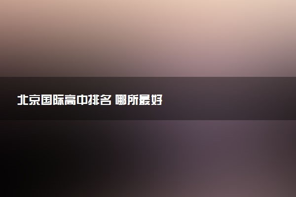 北京国际高中排名 哪所最好