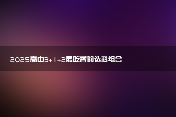 2025高中3+1+2最吃香的选科组合 有什么推荐