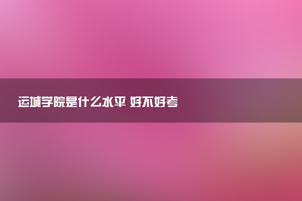 运城学院是什么水平 好不好考
