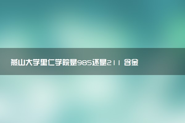 燕山大学里仁学院是985还是211 含金量怎么样