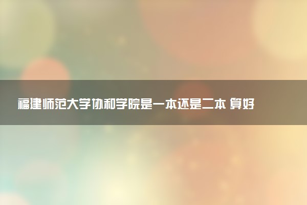 福建师范大学协和学院是一本还是二本 算好大学吗
