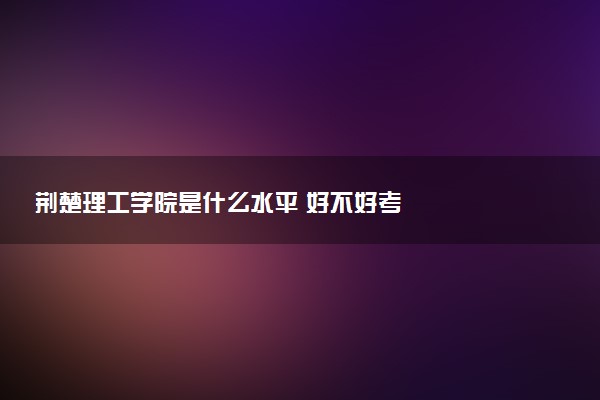 荆楚理工学院是什么水平 好不好考