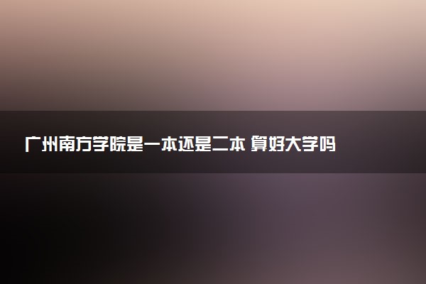 广州南方学院是一本还是二本 算好大学吗