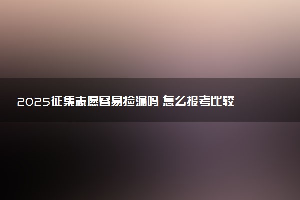 2025征集志愿容易捡漏吗 怎么报考比较好