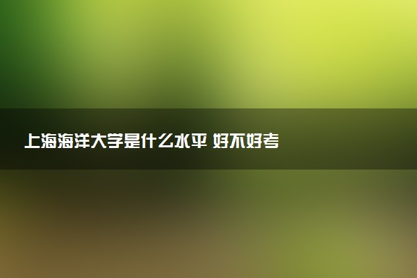 上海海洋大学是什么水平 好不好考