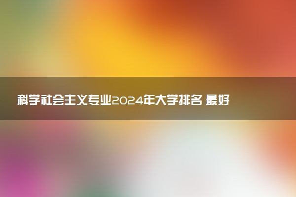 科学社会主义专业2024年大学排名 最好的大学排行榜