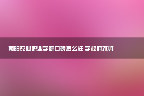 南阳农业职业学院口碑怎么样 学校好不好