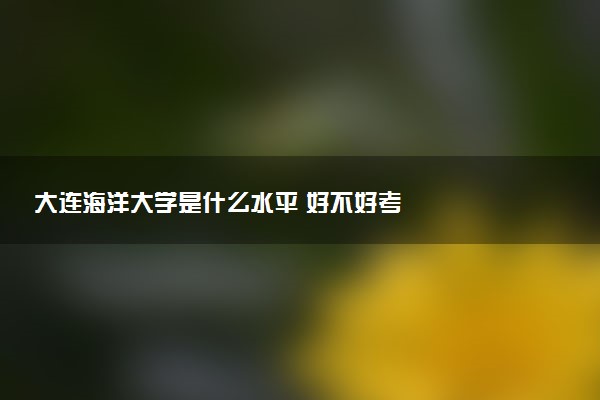 大连海洋大学是什么水平 好不好考