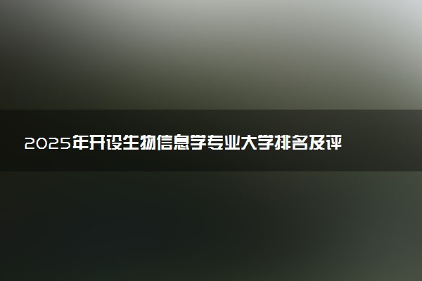 2025年开设生物信息学专业大学排名及评级 高校排行榜