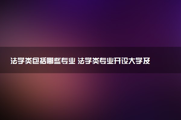 法学类包括哪些专业 法学类专业开设大学及专业代码