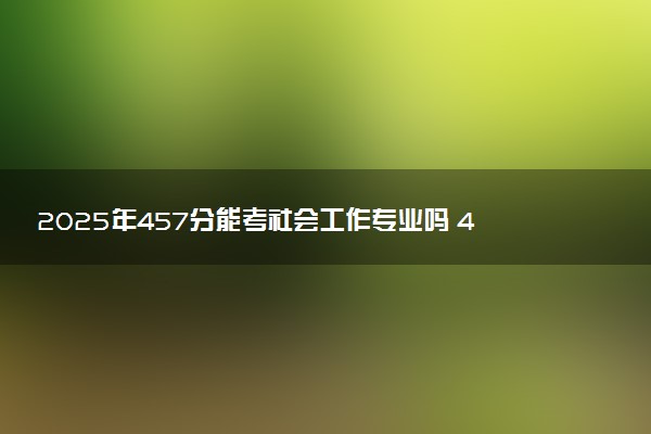 2025年457分能考社会工作专业吗 457分社会工作专业大学推荐